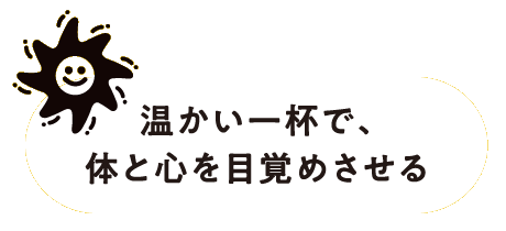 温かい一杯で、体と心を目覚めさせる