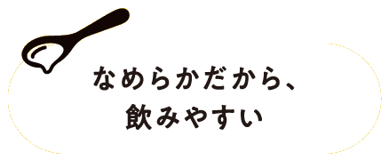 なめらかだから、飲みやすい